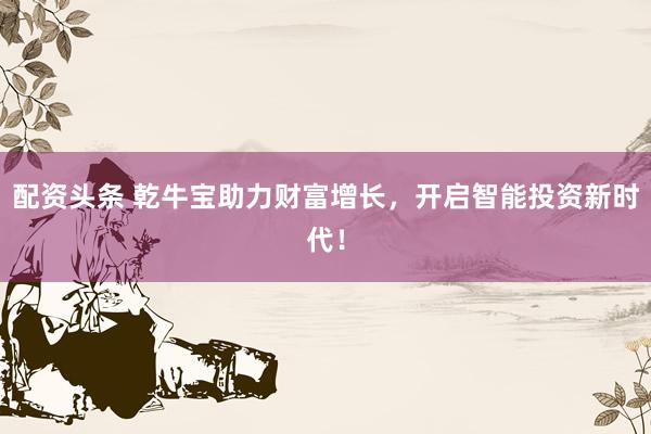 配资头条 乾牛宝助力财富增长，开启智能投资新时代！
