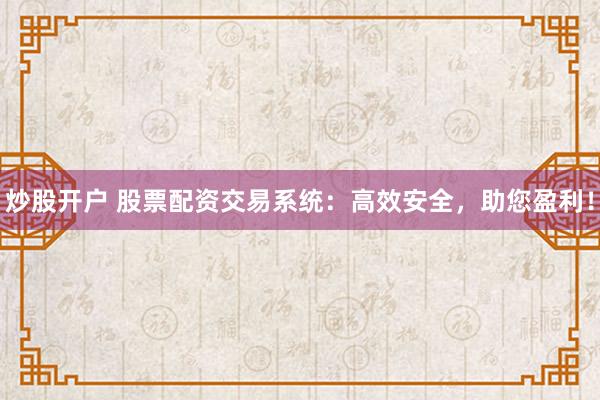 炒股开户 股票配资交易系统：高效安全，助您盈利！