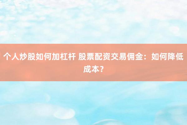 个人炒股如何加杠杆 股票配资交易佣金：如何降低成本？