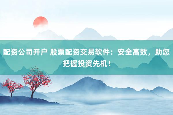 配资公司开户 股票配资交易软件：安全高效，助您把握投资先机！