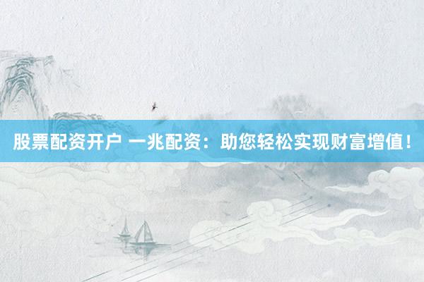 股票配资开户 一兆配资：助您轻松实现财富增值！