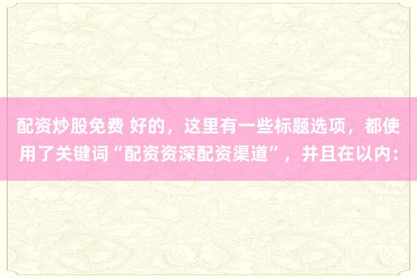 配资炒股免费 好的，这里有一些标题选项，都使用了关键词“配资资深配资渠道”，并且在以内：