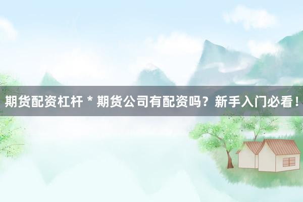 期货配资杠杆 * 期货公司有配资吗？新手入门必看！
