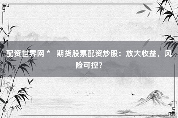 配资世界网 *   期货股票配资炒股：放大收益，风险可控？