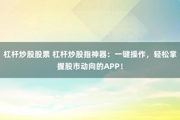 杠杆炒股股票 杠杆炒股指神器：一键操作，轻松掌握股市动向的APP！