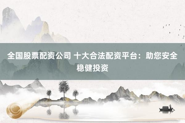 全国股票配资公司 十大合法配资平台：助您安全稳健投资