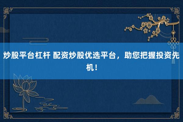 炒股平台杠杆 配资炒股优选平台，助您把握投资先机！