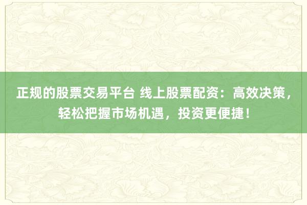 正规的股票交易平台 线上股票配资：高效决策，轻松把握市场机遇，投资更便捷！