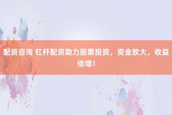 配资咨询 杠杆配资助力股票投资，资金放大，收益倍增！