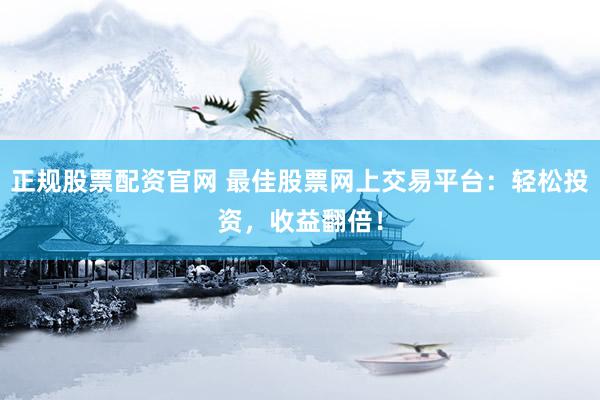 正规股票配资官网 最佳股票网上交易平台：轻松投资，收益翻倍！