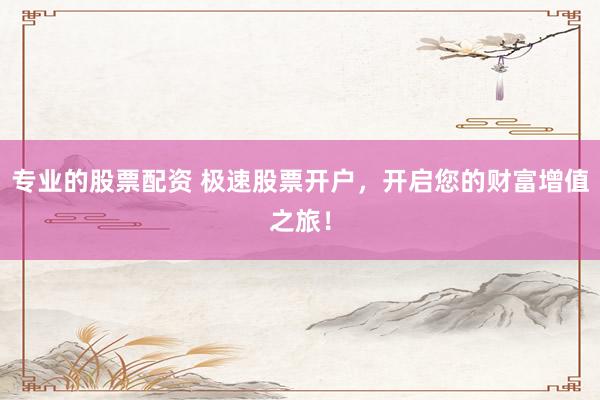 专业的股票配资 极速股票开户，开启您的财富增值之旅！