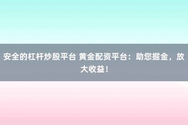 安全的杠杆炒股平台 黄金配资平台：助您掘金，放大收益！