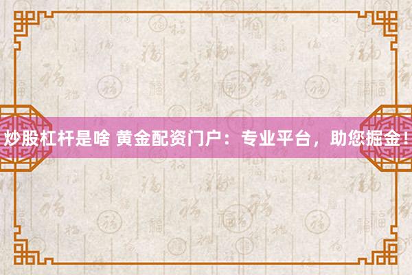炒股杠杆是啥 黄金配资门户：专业平台，助您掘金！