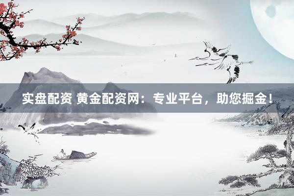 实盘配资 黄金配资网：专业平台，助您掘金！