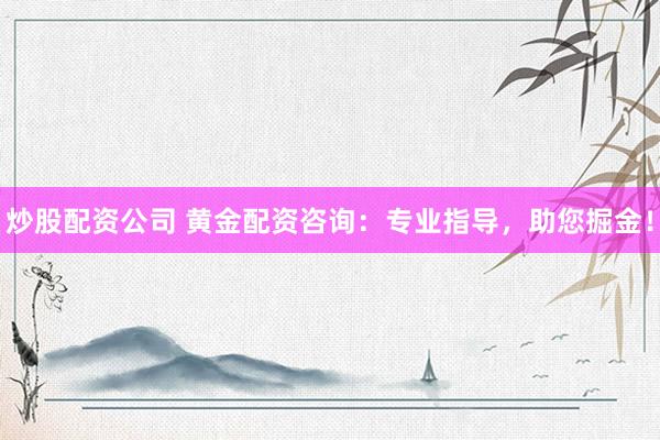 炒股配资公司 黄金配资咨询：专业指导，助您掘金！
