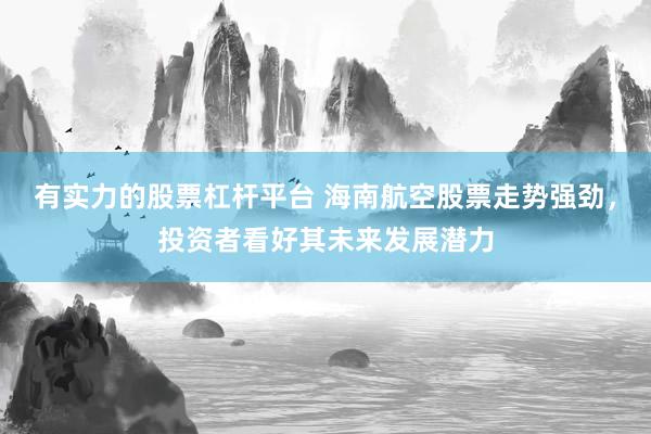 有实力的股票杠杆平台 海南航空股票走势强劲，投资者看好其未来发展潜力