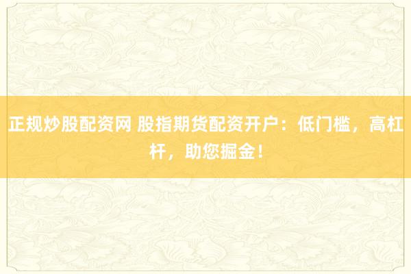 正规炒股配资网 股指期货配资开户：低门槛，高杠杆，助您掘金！