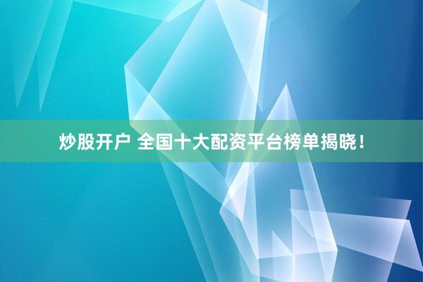 炒股开户 全国十大配资平台榜单揭晓！