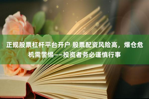 正规股票杠杆平台开户 股票配资风险高，爆仓危机需警惕——投资者务必谨慎行事