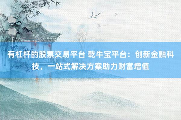有杠杆的股票交易平台 乾牛宝平台：创新金融科技，一站式解决方案助力财富增值