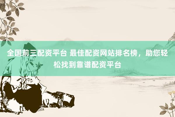 全国前三配资平台 最佳配资网站排名榜，助您轻松找到靠谱配资平台