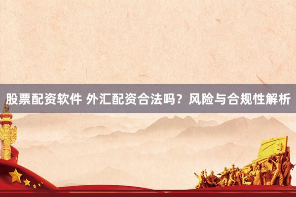 股票配资软件 外汇配资合法吗？风险与合规性解析