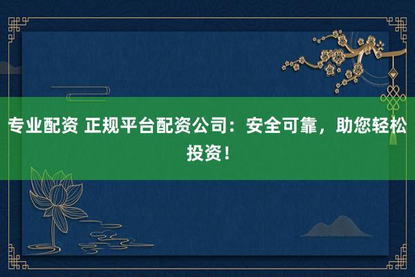 专业配资 正规平台配资公司：安全可靠，助您轻松投资！