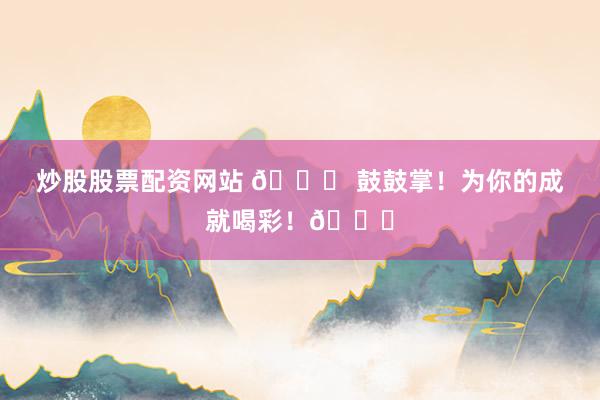 炒股股票配资网站 🎉 鼓鼓掌！为你的成就喝彩！👏