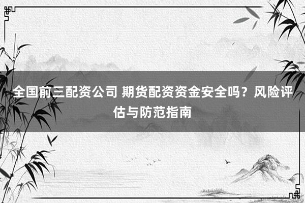 全国前三配资公司 期货配资资金安全吗？风险评估与防范指南