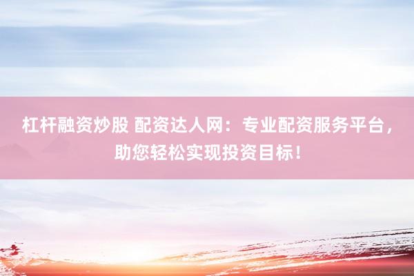 杠杆融资炒股 配资达人网：专业配资服务平台，助您轻松实现投资目标！