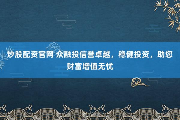 炒股配资官网 众融投信誉卓越，稳健投资，助您财富增值无忧