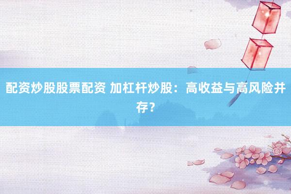 配资炒股股票配资 加杠杆炒股：高收益与高风险并存？