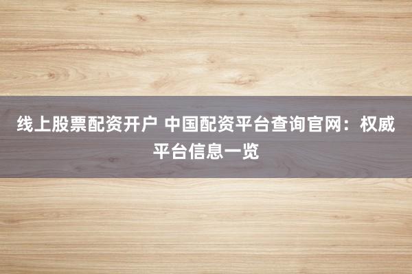 线上股票配资开户 中国配资平台查询官网：权威平台信息一览