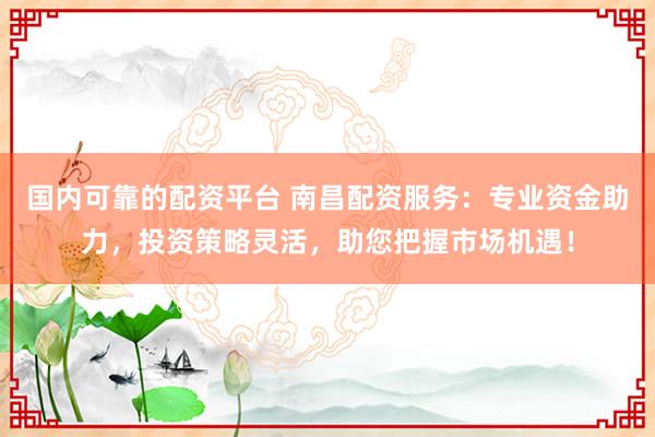 国内可靠的配资平台 南昌配资服务：专业资金助力，投资策略灵活，助您把握市场机遇！