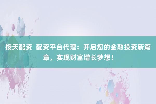 按天配资  配资平台代理：开启您的金融投资新篇章，实现财富增长梦想！