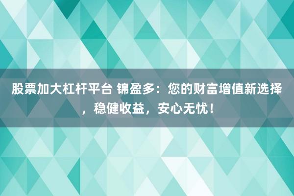 股票加大杠杆平台 锦盈多：您的财富增值新选择，稳健收益，安心无忧！