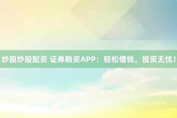 炒股炒股配资 证券融资APP：轻松借钱，投资无忧！