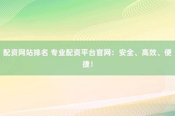 配资网站排名 专业配资平台官网：安全、高效、便捷！