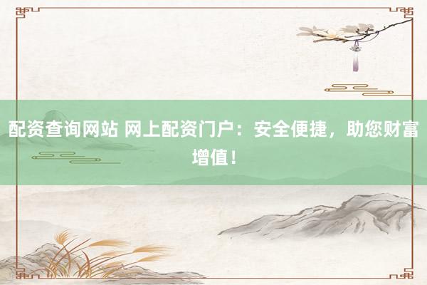 配资查询网站 网上配资门户：安全便捷，助您财富增值！
