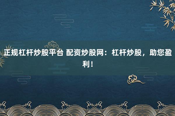 正规杠杆炒股平台 配资炒股网：杠杆炒股，助您盈利！