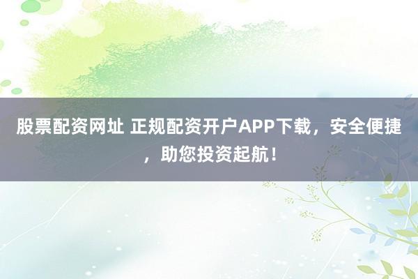 股票配资网址 正规配资开户APP下载，安全便捷，助您投资起航！