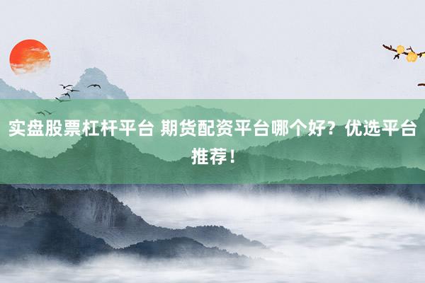 实盘股票杠杆平台 期货配资平台哪个好？优选平台推荐！