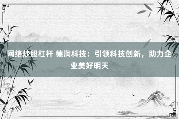 网络炒股杠杆 德润科技：引领科技创新，助力企业美好明天