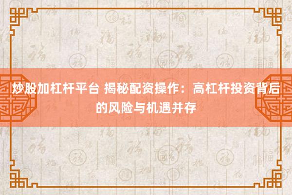 炒股加杠杆平台 揭秘配资操作：高杠杆投资背后的风险与机遇并存