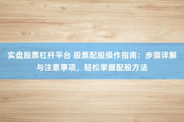 实盘股票杠杆平台 股票配股操作指南：步骤详解与注意事项，轻松掌握配股方法
