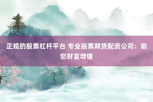 正规的股票杠杆平台 专业股票期货配资公司：助您财富增值