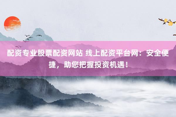 配资专业股票配资网站 线上配资平台网：安全便捷，助您把握投资机遇！