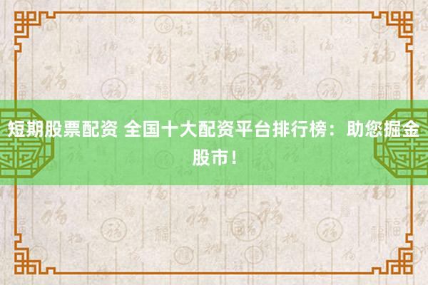 短期股票配资 全国十大配资平台排行榜：助您掘金股市！