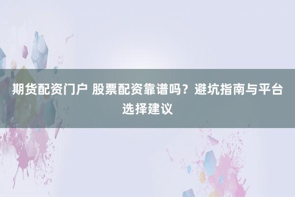 期货配资门户 股票配资靠谱吗？避坑指南与平台选择建议