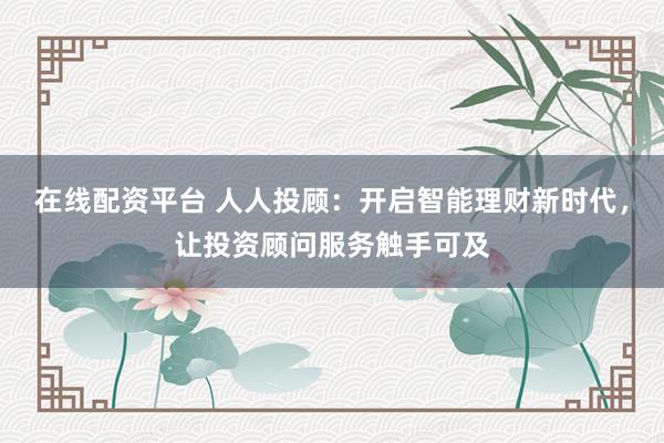 在线配资平台 人人投顾：开启智能理财新时代，让投资顾问服务触手可及
